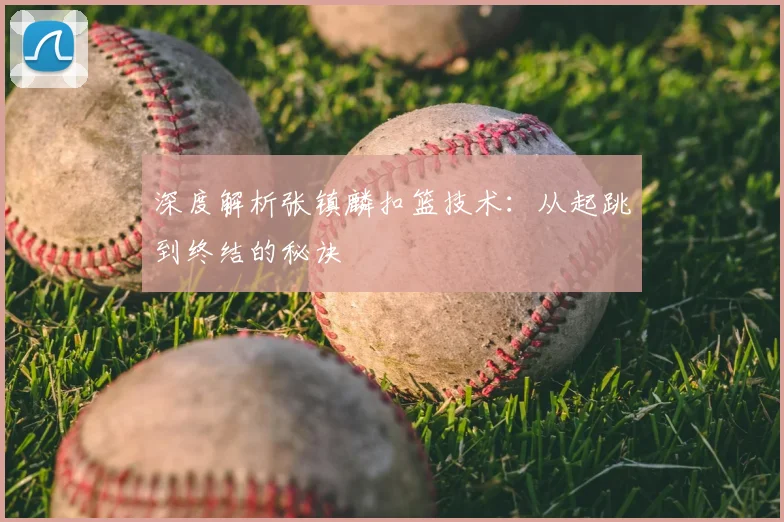 深度解析张镇麟扣篮技术：从起跳到终结的秘诀