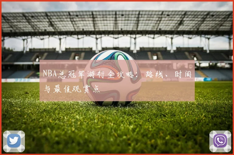 NBA总冠军游行全攻略：路线、时间与最佳观赏点