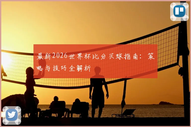 最新2026世界杯比分买球指南：策略与技巧全解析
