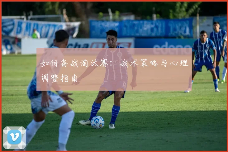 如何备战淘汰赛：战术策略与心理调整指南
