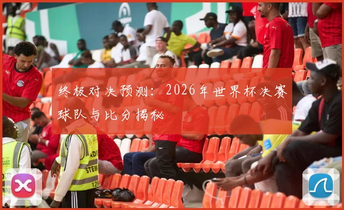 终极对决预测：2026年世界杯决赛球队与比分揭秘