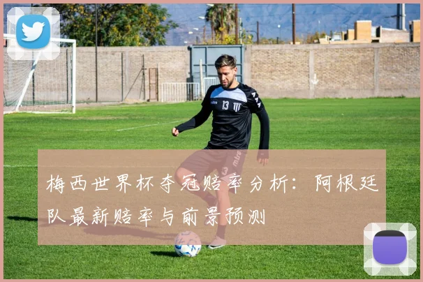 梅西世界杯夺冠赔率分析：阿根廷队最新赔率与前景预测