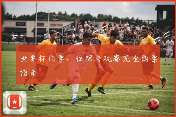 世界杯门票、住宿与观赛完全购票指南