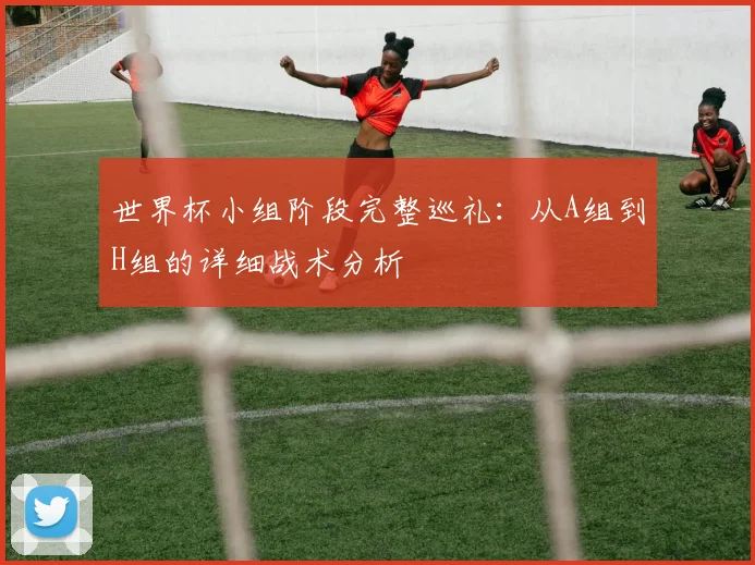 世界杯小组阶段完整巡礼:从A组到H组的详细战术分析
