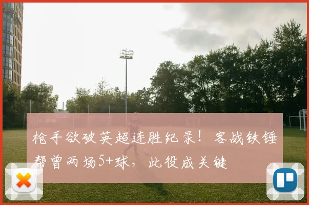 枪手欲破英超连胜纪录!客战铁锤帮曾两场5+球,此役成关键