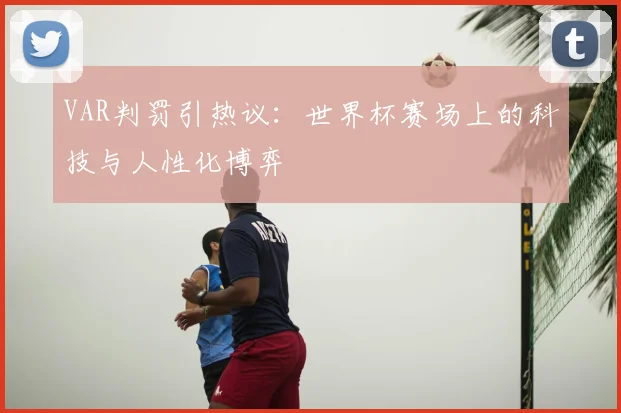 VAR判罚引热议：世界杯赛场上的科技与人性化博弈