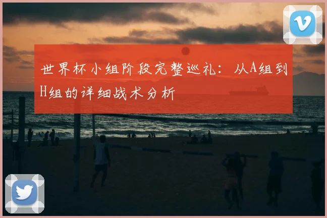 世界杯小组阶段完整巡礼:从A组到H组的详细战术分析