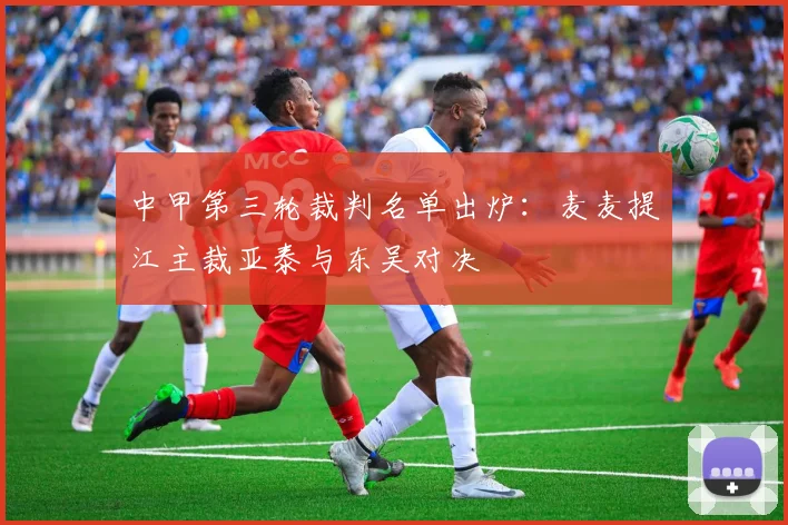 中甲第三轮裁判名单出炉：麦麦提江主裁亚泰与东吴对决