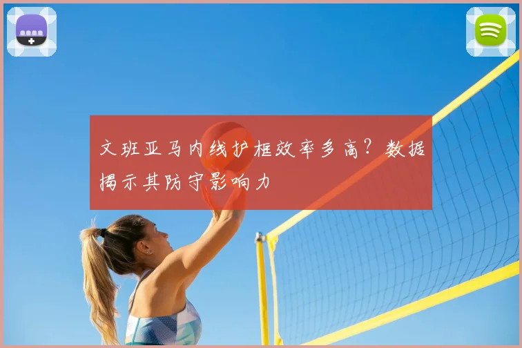 文班亚马内线护框效率多高?数据揭示其防守影响力