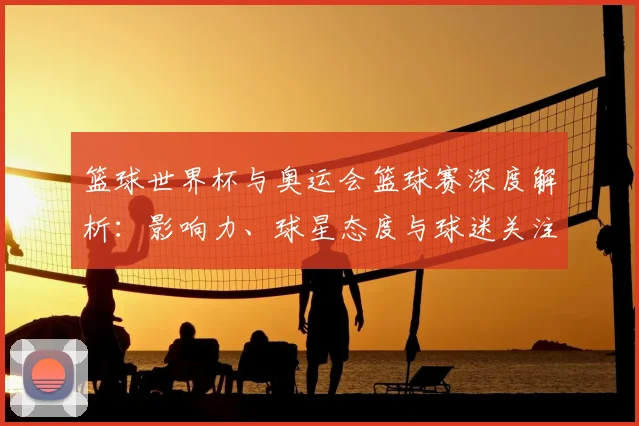 篮球世界杯与奥运会篮球赛深度解析：影响力、球星态度与球迷关注度全对比