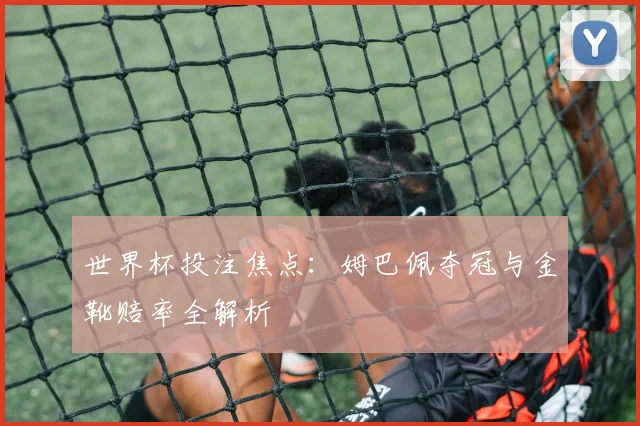 世界杯投注焦点：姆巴佩夺冠与金靴赔率全解析