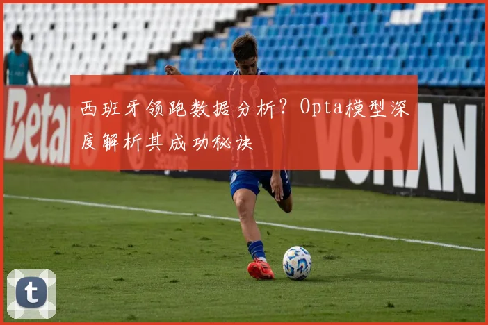 西班牙领跑数据分析?Opta模型深度解析其成功秘诀