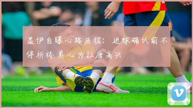盖伊自曝心路历程：进球确认前不停祈祷 真心为拉唐高兴