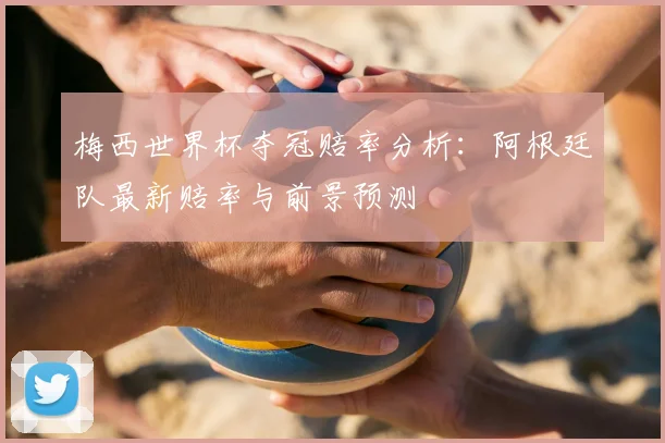 梅西世界杯夺冠赔率分析：阿根廷队最新赔率与前景预测