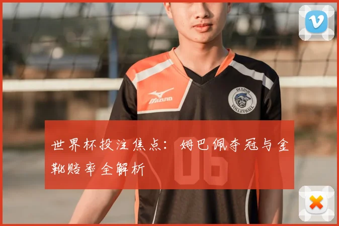 世界杯投注焦点:姆巴佩夺冠与金靴赔率全解析