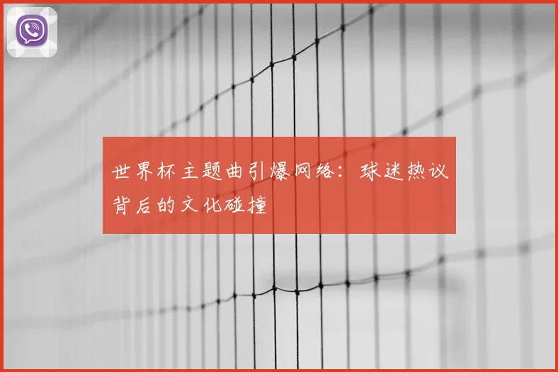 世界杯主题曲引爆网络:球迷热议背后的文化碰撞