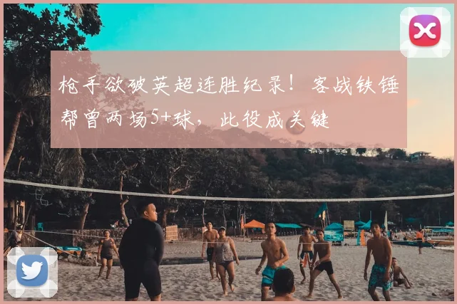枪手欲破英超连胜纪录！客战铁锤帮曾两场5+球，此役成关键