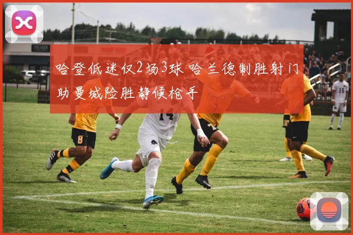 哈登低迷仅2场3球 哈兰德制胜射门助曼城险胜静候枪手