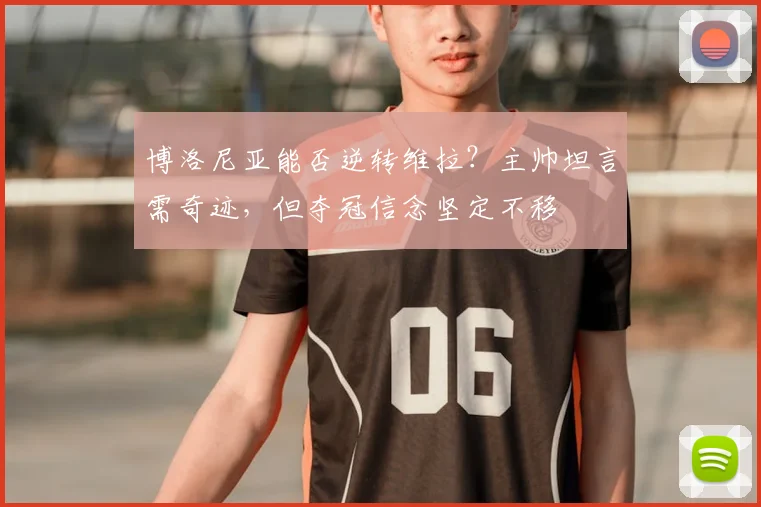 博洛尼亚能否逆转维拉？主帅坦言需奇迹，但夺冠信念坚定不移