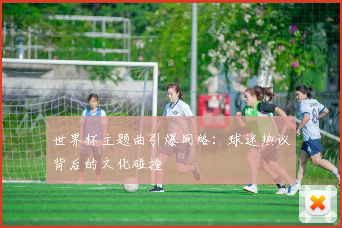 世界杯主题曲引爆网络:球迷热议背后的文化碰撞