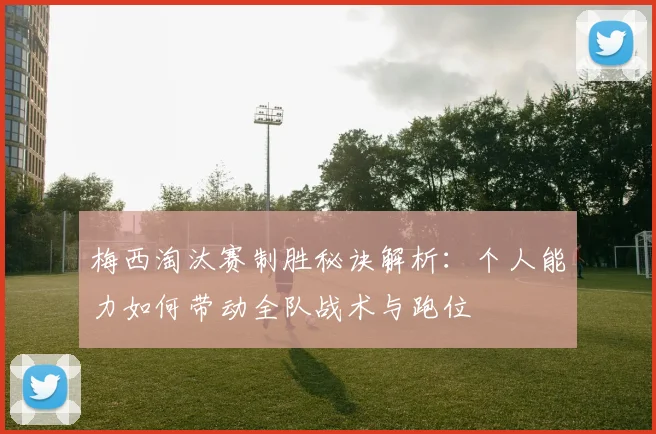 梅西淘汰赛制胜秘诀解析：个人能力如何带动全队战术与跑位