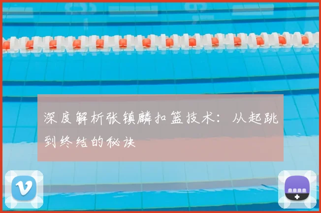 深度解析张镇麟扣篮技术:从起跳到终结的秘诀