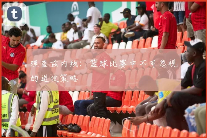 理查兹内线:篮球比赛中不可忽视的进攻策略