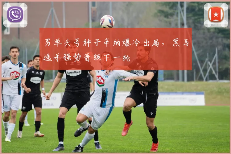 男单头号种子辛纳爆冷出局,黑马选手强势晋级下一轮