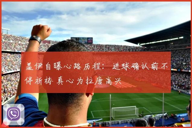 盖伊自曝心路历程：进球确认前不停祈祷 真心为拉唐高兴