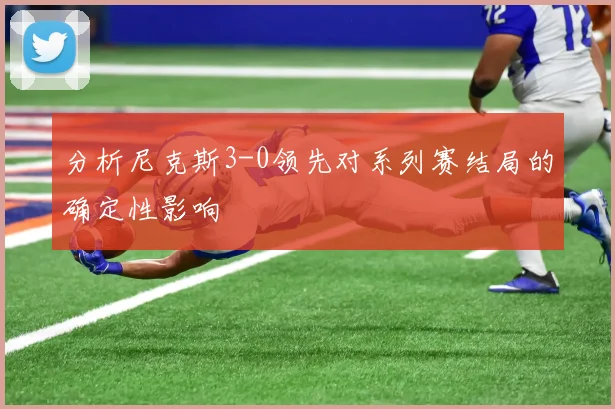 分析尼克斯3-0领先对系列赛结局的确定性影响